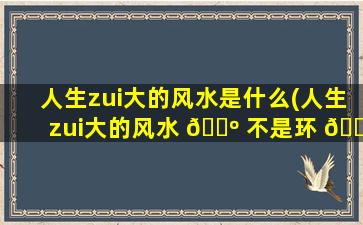 人生zui
大的风水是什么(人生zui
大的风水 🐺 不是环 🐡 境,而是人心)